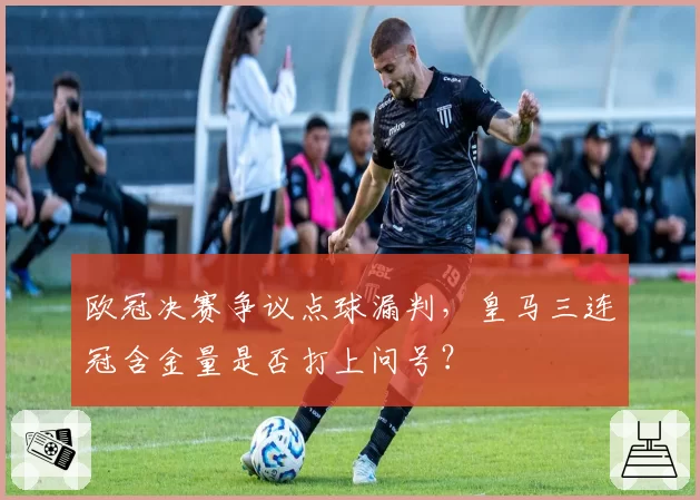 欧冠决赛争议点球漏判，皇马三连冠含金量是否打上问号？