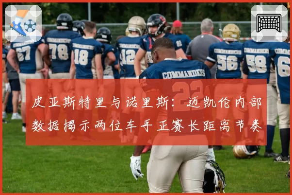 皮亚斯特里与诺里斯：迈凯伦内部数据揭示两位车手正赛长距离节奏差异