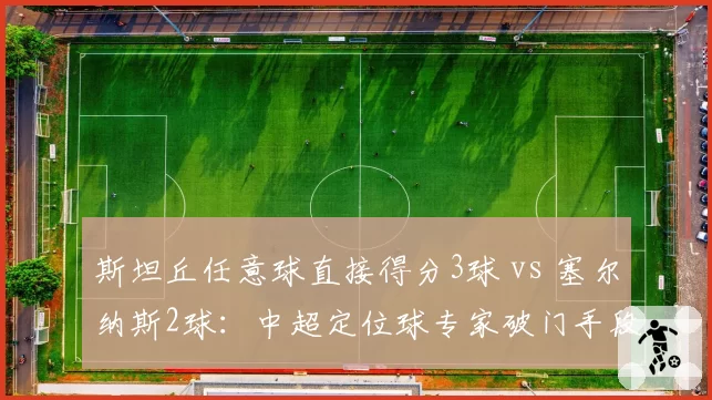 斯坦丘任意球直接得分3球 vs 塞尔纳斯2球：中超定位球专家破门手段解析
