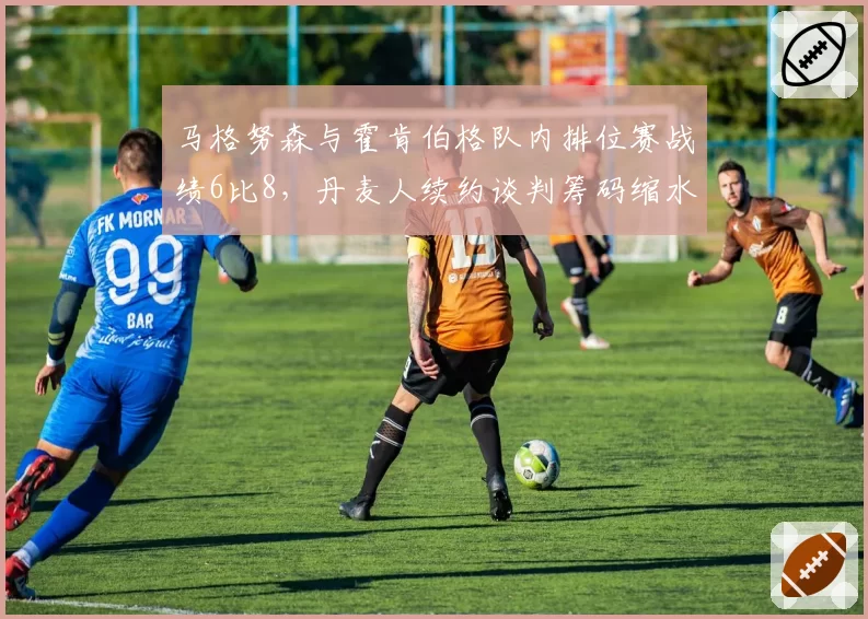马格努森与霍肯伯格队内排位赛战绩6比8，丹麦人续约谈判筹码缩水