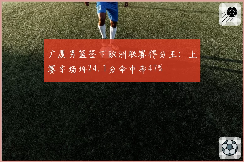 广厦男篮签下欧洲联赛得分王:上赛季场均24.1分命中率47%