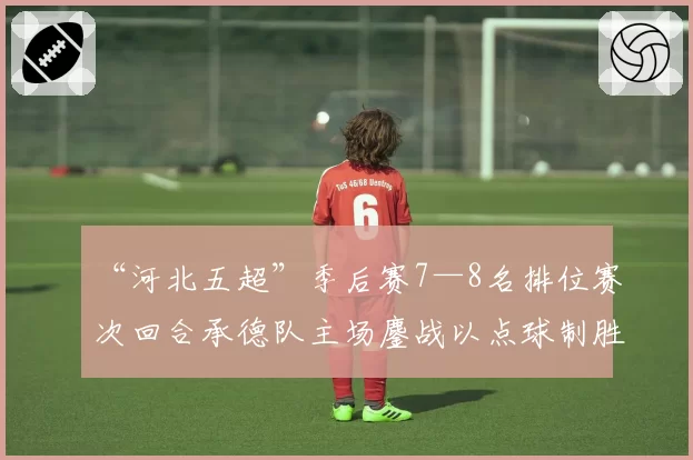 “河北五超”季后赛7—8名排位赛次回合承德队主场鏖战以点球制胜 谢幕之战完美收官