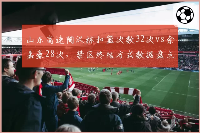 山东高速陶汉林扣篮次数32次vs余嘉豪28次，禁区终结方式数据盘点