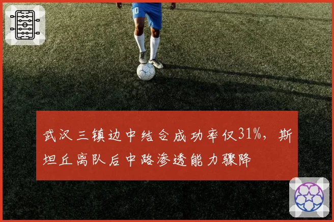 武汉三镇边中结合成功率仅31%，斯坦丘离队后中路渗透能力骤降