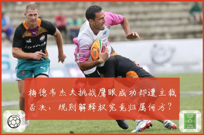 梅德韦杰夫挑战鹰眼成功却遭主裁否决，规则解释权究竟归属何方？