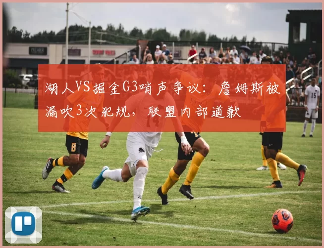湖人VS掘金G3哨声争议:詹姆斯被漏吹3次犯规,联盟内部道歉