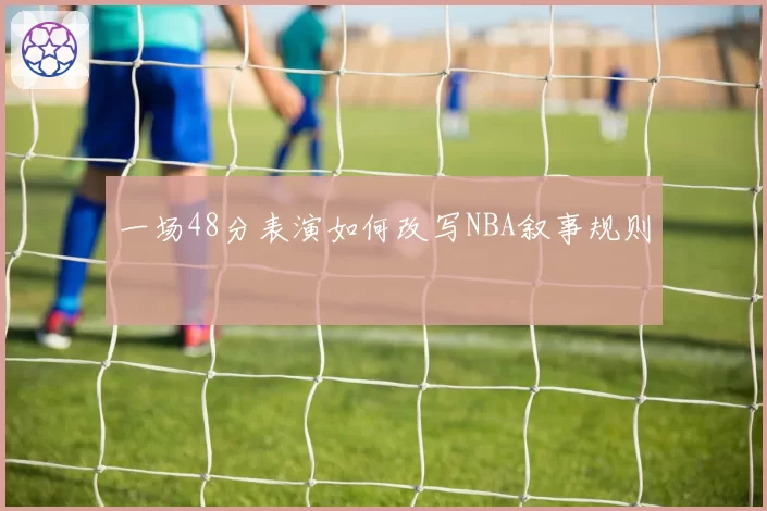 一场48分表演如何改写NBA叙事规则
