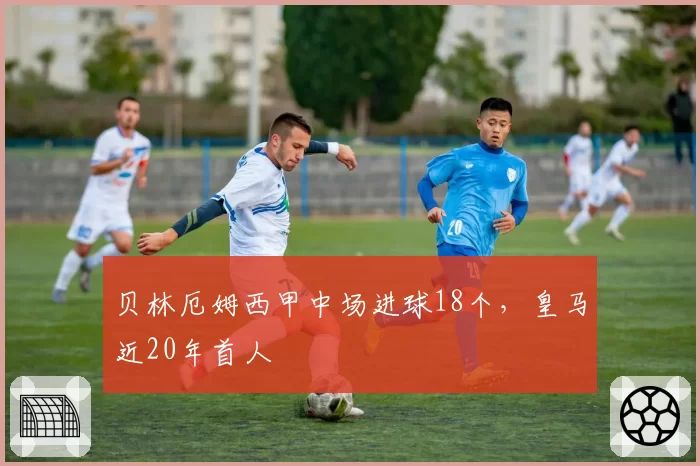 贝林厄姆西甲中场进球18个，皇马近20年首人