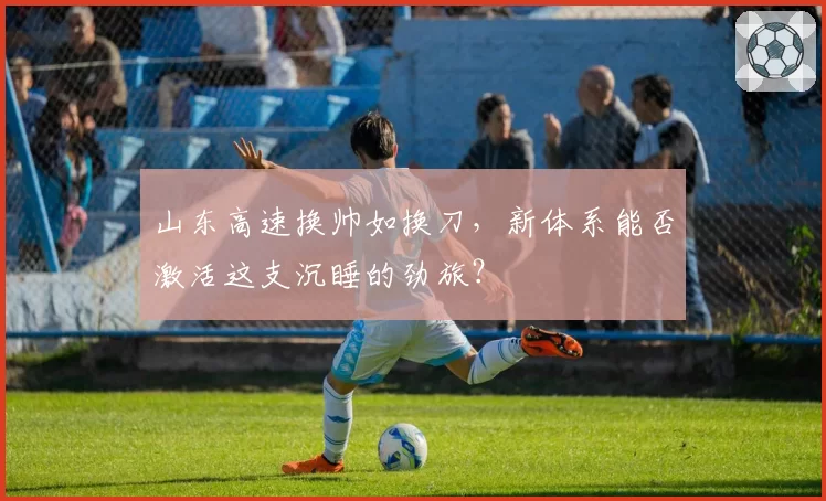山东高速换帅如换刀，新体系能否激活这支沉睡的劲旅？