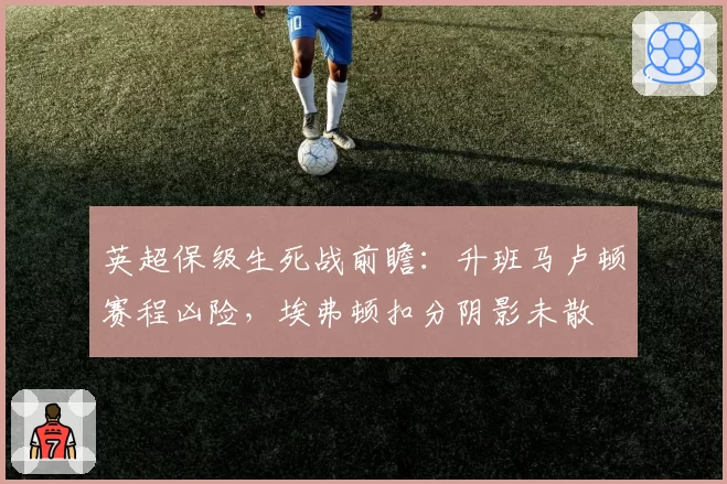 英超保级生死战前瞻:升班马卢顿赛程凶险,埃弗顿扣分阴影未散