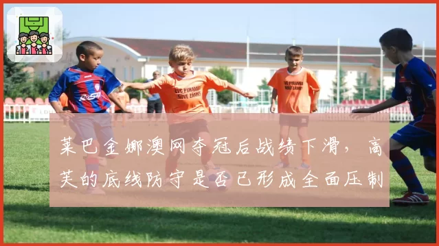 莱巴金娜澳网夺冠后战绩下滑,高芙的底线防守是否已形成全面压制?