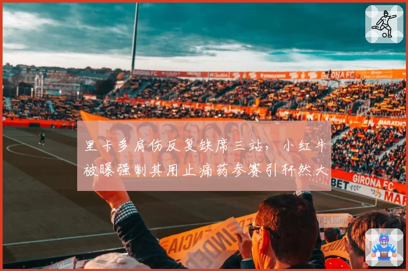 里卡多肩伤反复缺席三站,小红牛被曝强制其用止痛药参赛引轩然大波