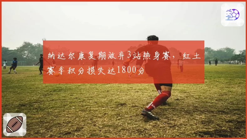 纳达尔康复期放弃3站热身赛，红土赛季积分损失达1800分