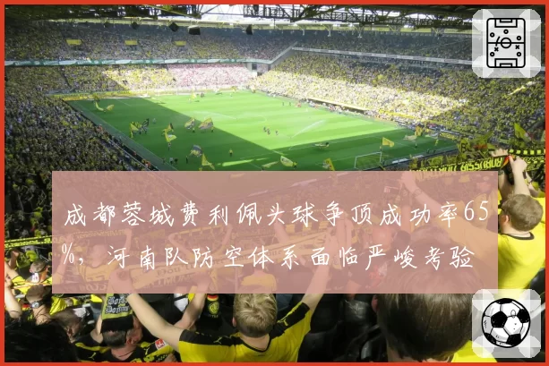 成都蓉城费利佩头球争顶成功率65%，河南队防空体系面临严峻考验