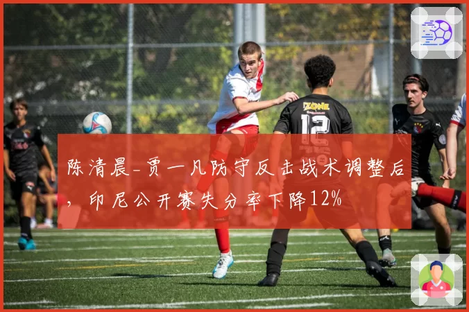 陈清晨_贾一凡防守反击战术调整后，印尼公开赛失分率下降12%