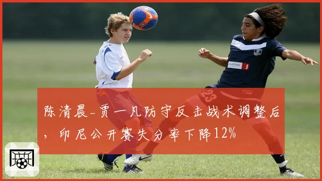 陈清晨_贾一凡防守反击战术调整后，印尼公开赛失分率下降12%