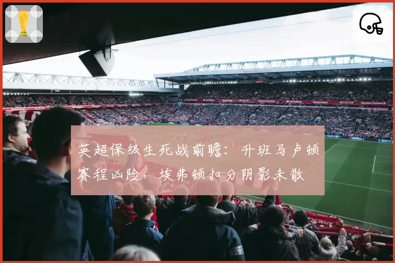 英超保级生死战前瞻：升班马卢顿赛程凶险，埃弗顿扣分阴影未散