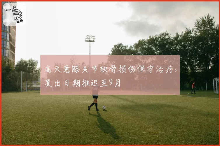高天意膝关节软骨损伤保守治疗，复出日期推迟至9月