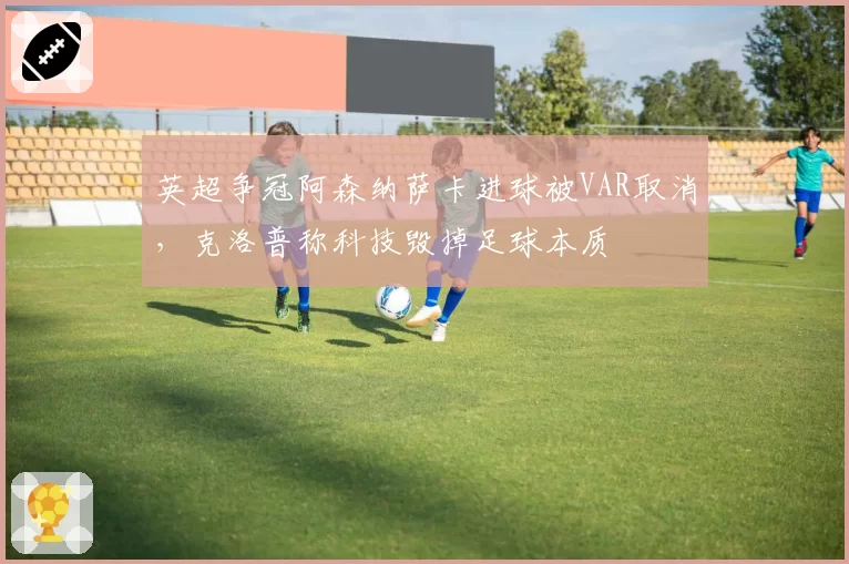英超争冠阿森纳萨卡进球被VAR取消，克洛普称科技毁掉足球本质