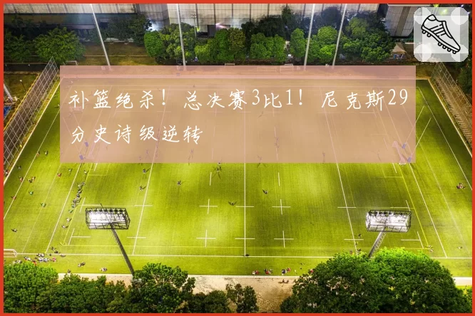 补篮绝杀！总决赛3比1！尼克斯29分史诗级逆转