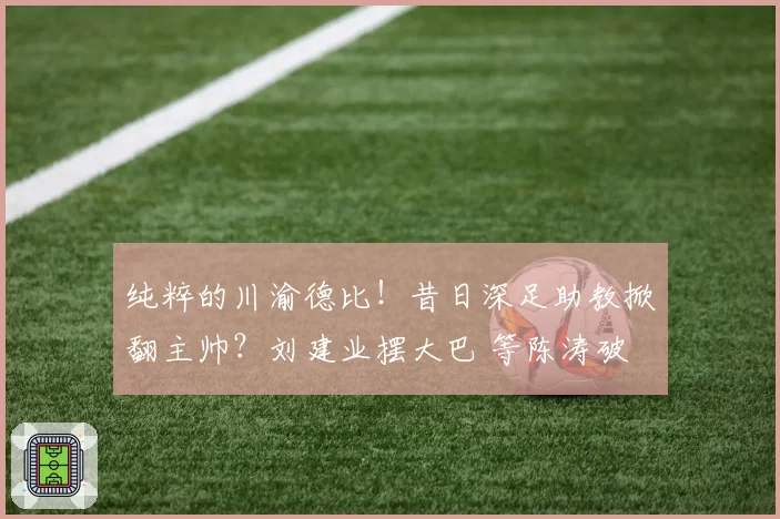 纯粹的川渝德比！昔日深足助教掀翻主帅？刘建业摆大巴 等陈涛破