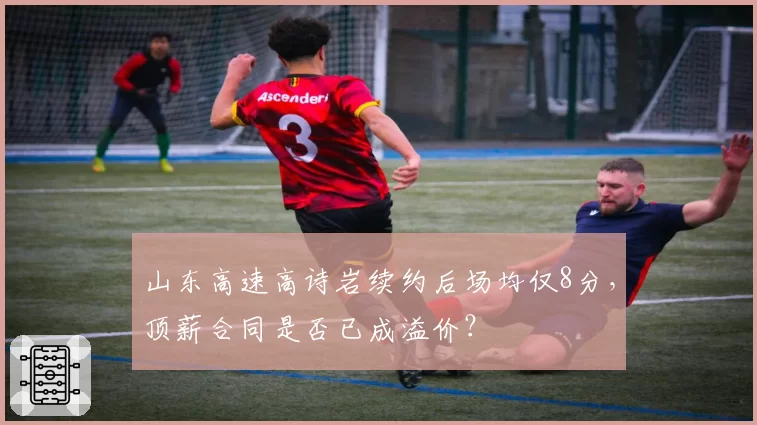 山东高速高诗岩续约后场均仅8分,顶薪合同是否已成溢价?