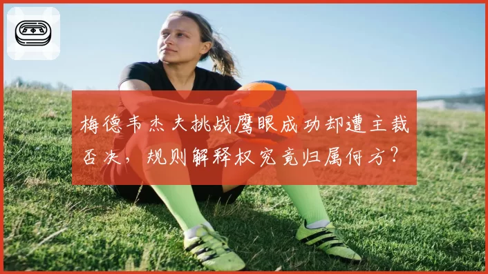 梅德韦杰夫挑战鹰眼成功却遭主裁否决,规则解释权究竟归属何方?