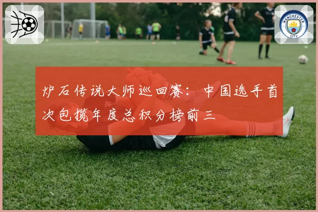 炉石传说大师巡回赛：中国选手首次包揽年度总积分榜前三