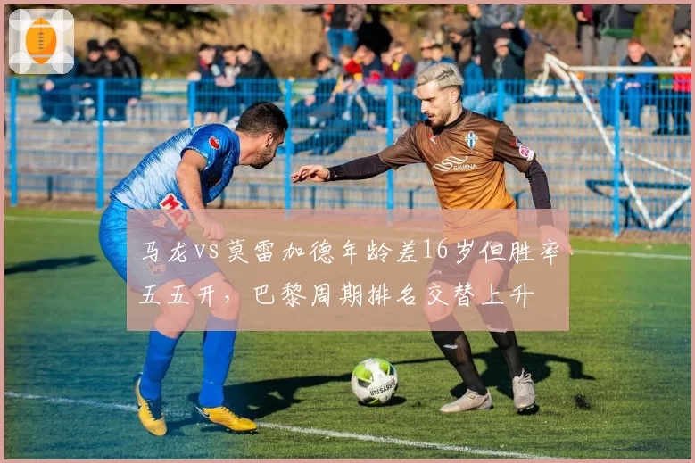马龙vs莫雷加德年龄差16岁但胜率五五开,巴黎周期排名交替上升