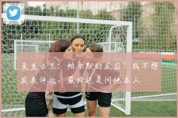 麦克法兰:帕尔默的反应?我不想发表评论,最好还是问他本人
