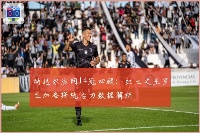 纳达尔法网14冠回顾：红土之王罗兰加洛斯统治力数据解析