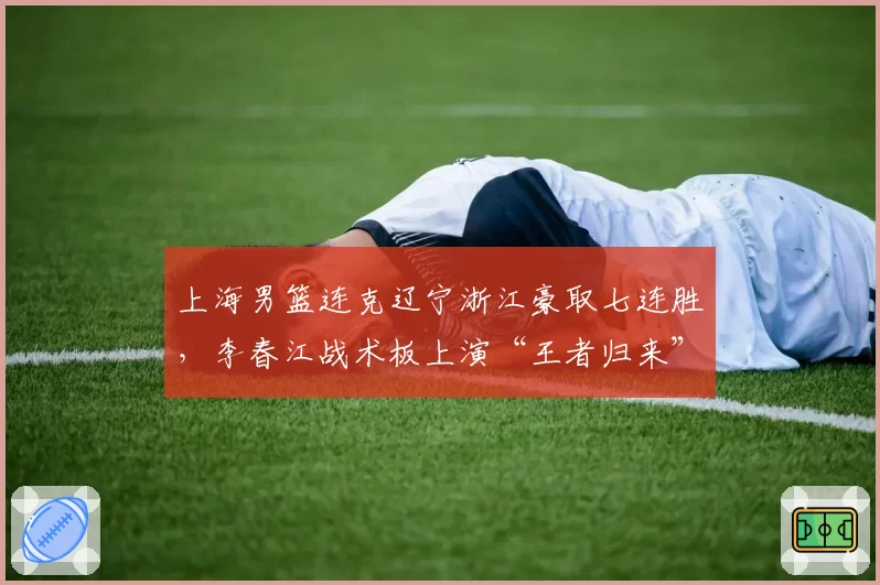 上海男篮连克辽宁浙江豪取七连胜,李春江战术板上演“王者归来”还是回光返照?