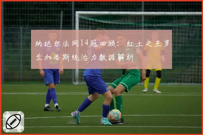 纳达尔法网14冠回顾:红土之王罗兰加洛斯统治力数据解析