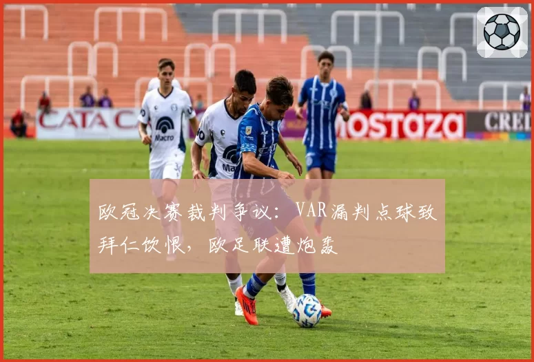 欧冠决赛裁判争议：VAR漏判点球致拜仁饮恨，欧足联遭炮轰