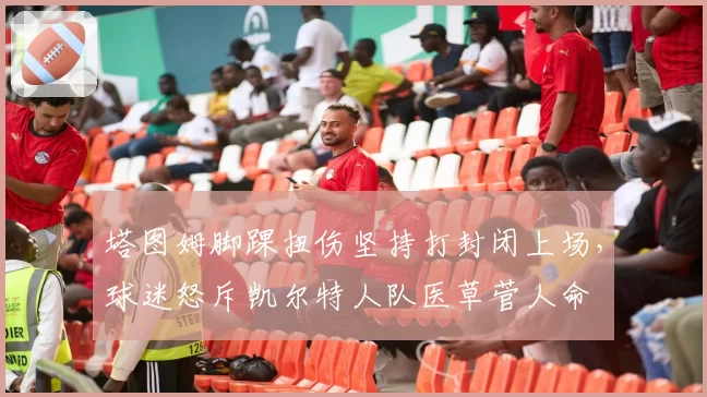 塔图姆脚踝扭伤坚持打封闭上场,球迷怒斥凯尔特人队医草菅人命