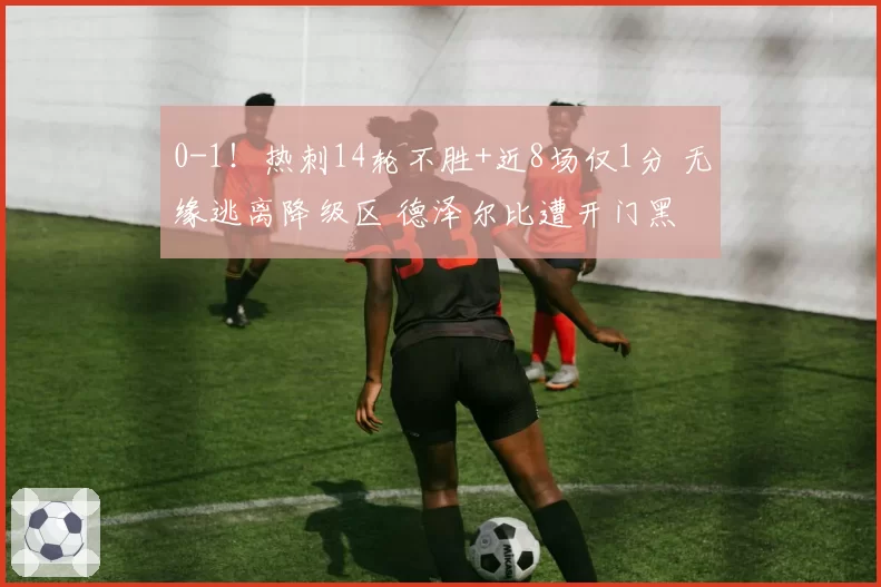 0-1!热刺14轮不胜+近8场仅1分 无缘逃离降级区 德泽尔比遭开门黑