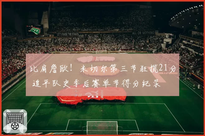 比肩詹欧！米切尔第三节狂揽21分 追平队史季后赛单节得分纪录