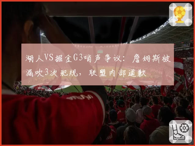 湖人VS掘金G3哨声争议:詹姆斯被漏吹3次犯规,联盟内部道歉