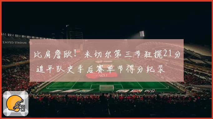 比肩詹欧！米切尔第三节狂揽21分 追平队史季后赛单节得分纪录