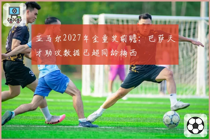 亚马尔2027年金童奖前瞻：巴萨天才助攻数据已超同龄梅西