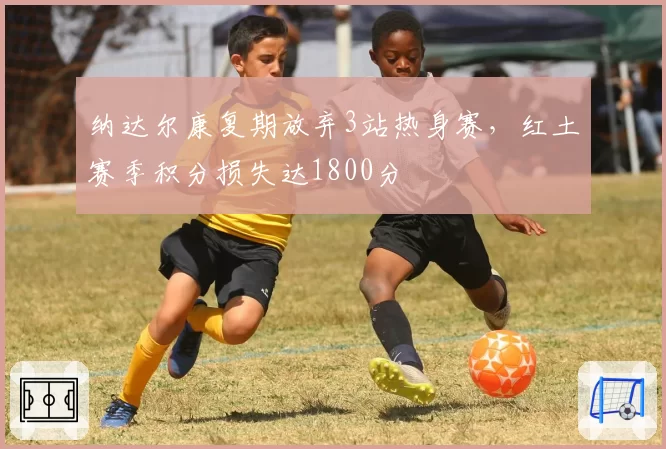 纳达尔康复期放弃3站热身赛，红土赛季积分损失达1800分
