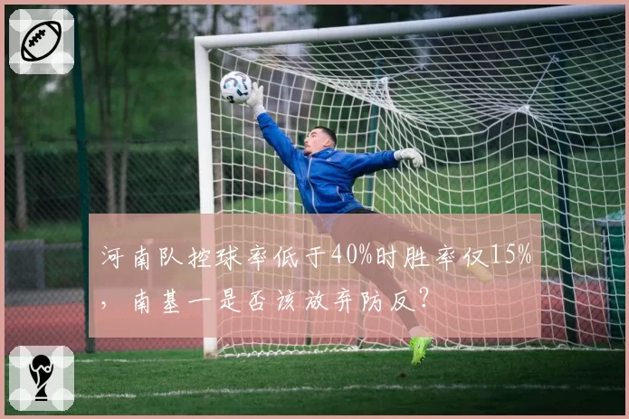 河南队控球率低于40%时胜率仅15%,南基一是否该放弃防反?