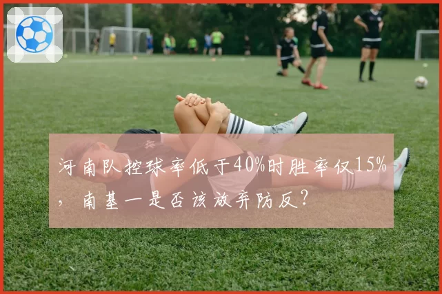 河南队控球率低于40%时胜率仅15%,南基一是否该放弃防反?